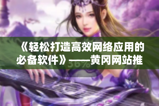 《輕松打造高效網(wǎng)絡應用的必備軟件》——黃岡網(wǎng)站推廣