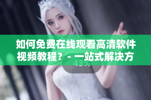 如何免費在線觀看高清軟件視頻教程？- 一站式解決方案