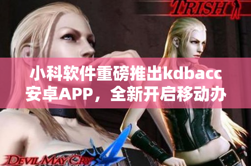 小科軟件重磅推出kdbacc安卓APP，全新開啟移動辦公新時代！