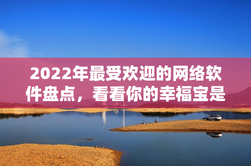 2022年最受歡迎的網(wǎng)絡(luò)軟件盤(pán)點(diǎn)，看看你的幸福寶是否上榜