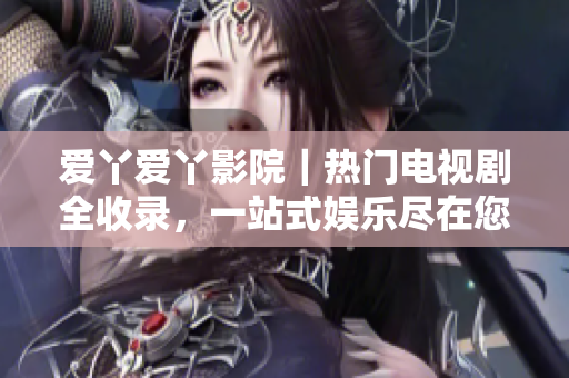 愛丫愛丫影院｜熱門電視劇全收錄，一站式娛樂盡在您的屏幕