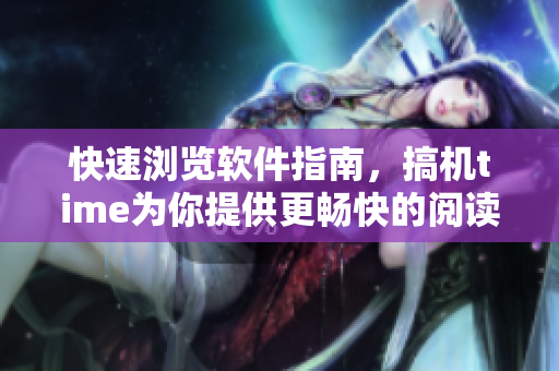 快速瀏覽軟件指南，搞機(jī)time為你提供更暢快的閱讀體驗(yàn)