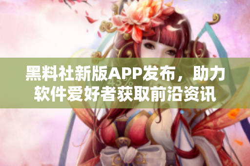 黑料社新版APP發(fā)布，助力軟件愛好者獲取前沿資訊