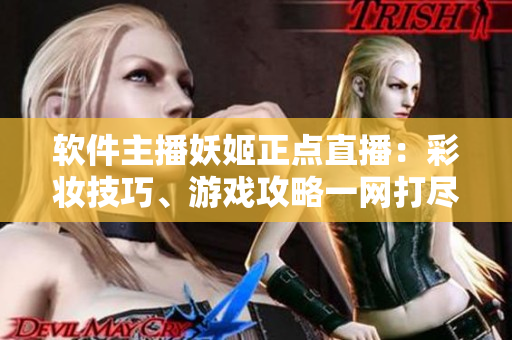 軟件主播妖姬正點(diǎn)直播：彩妝技巧、游戲攻略一網(wǎng)打盡