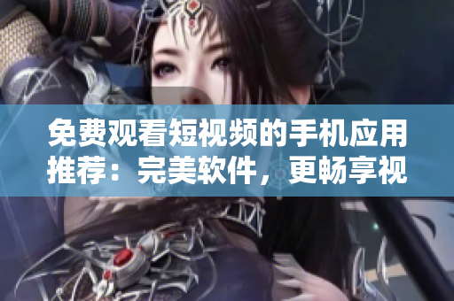 免費(fèi)觀看短視頻的手機(jī)應(yīng)用推薦：完美軟件，更暢享視覺盛宴！