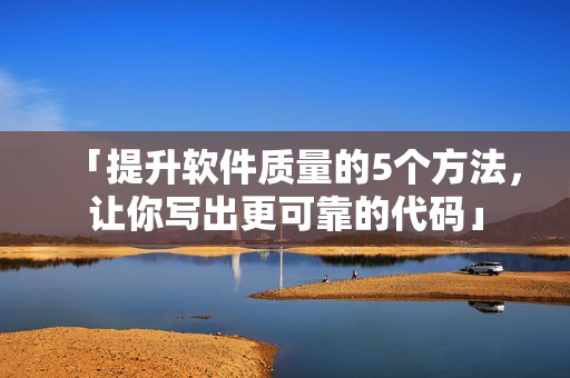 「提升軟件質(zhì)量的5個方法，讓你寫出更可靠的代碼」