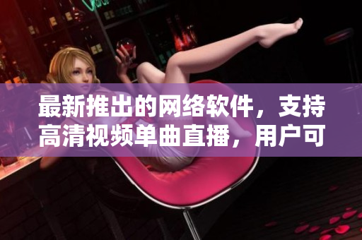 最新推出的網(wǎng)絡(luò)軟件，支持高清視頻單曲直播，用戶(hù)可隨時(shí)在線觀看