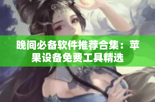 晚間必備軟件推薦合集：蘋(píng)果設(shè)備免費(fèi)工具精選