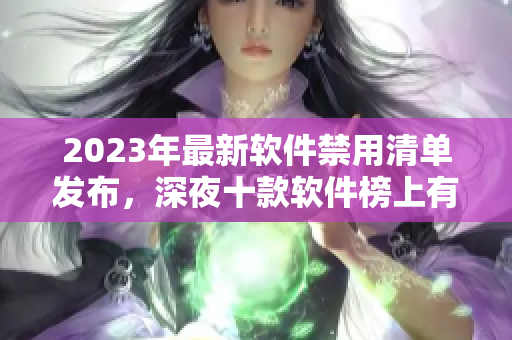 2023年最新軟件禁用清單發(fā)布，深夜十款軟件榜上有名