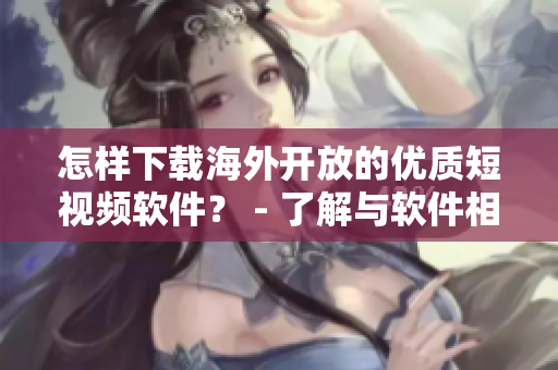 怎樣下載海外開放的優(yōu)質(zhì)短視頻軟件？ - 了解與軟件相關(guān)的下載方法