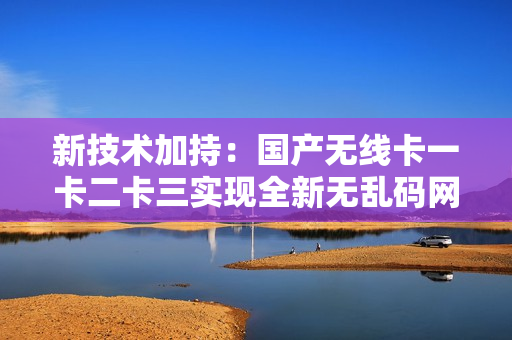 新技術(shù)加持：國產(chǎn)無線卡一卡二卡三實(shí)現(xiàn)全新無亂碼網(wǎng)絡(luò)連接！