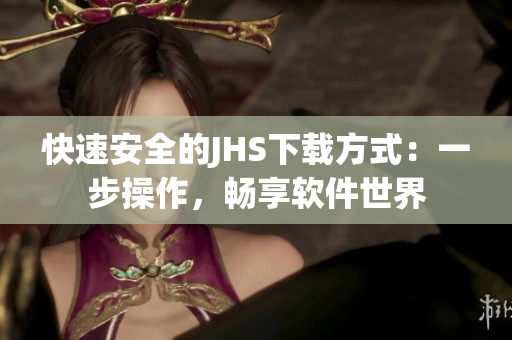 快速安全的JHS下載方式：一步操作，暢享軟件世界