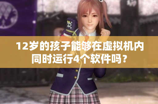 12歲的孩子能夠在虛擬機內(nèi)同時運行4個軟件嗎？
