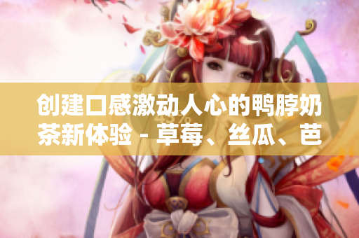 創(chuàng)建口感激動人心的鴨脖奶茶新體驗 - 草莓、絲瓜、芭樂三重組合！