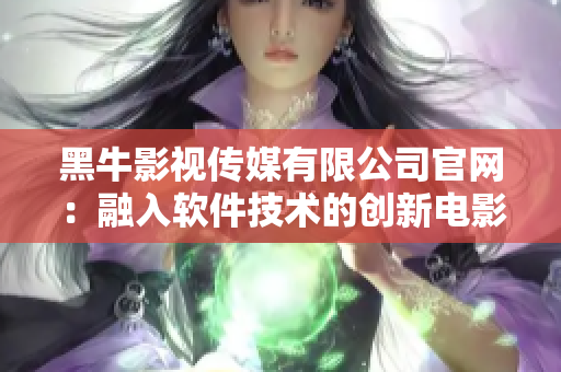 黑牛影視傳媒有限公司官網(wǎng)：融入軟件技術的創(chuàng)新電影產業(yè)平臺