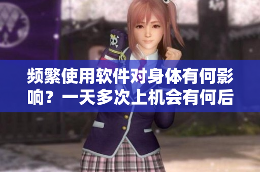 頻繁使用軟件對(duì)身體有何影響？一天多次上機(jī)會(huì)有何后果？