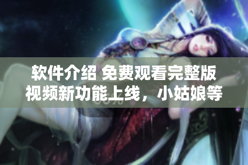 軟件介紹 免費(fèi)觀看完整版視頻新功能上線，小姑娘等你來看