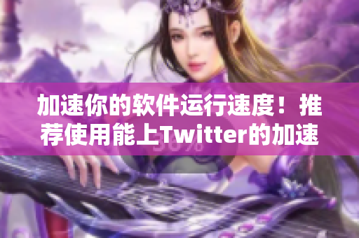 加速你的軟件運(yùn)行速度！推薦使用能上Twitter的加速器