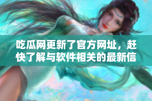 吃瓜網(wǎng)更新了官方網(wǎng)址，趕快了解與軟件相關(guān)的最新信息