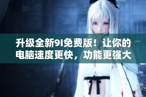 升級(jí)全新9I免費(fèi)版！讓你的電腦速度更快，功能更強(qiáng)大！