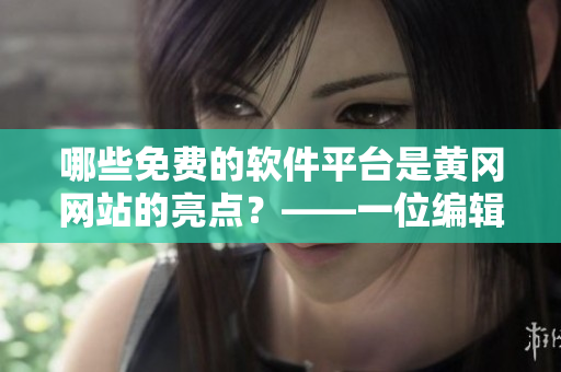哪些免費(fèi)的軟件平臺(tái)是黃岡網(wǎng)站的亮點(diǎn)？——一位編輯的調(diào)查分析