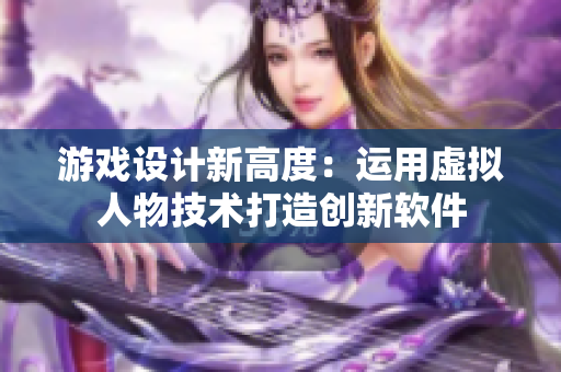 游戲設(shè)計新高度：運(yùn)用虛擬人物技術(shù)打造創(chuàng)新軟件