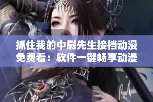 抓住我的中尉先生接檔動漫免費看：軟件一鍵暢享動漫樂趣