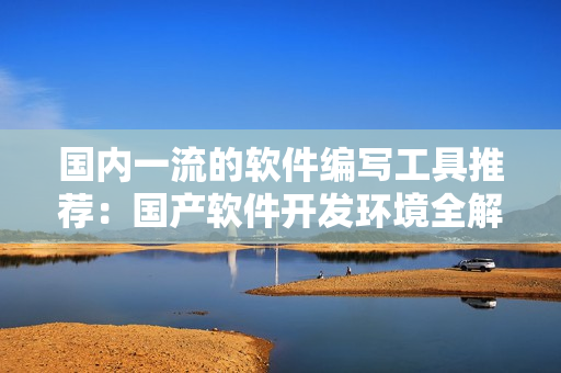 國內一流的軟件編寫工具推薦：國產(chǎn)軟件開發(fā)環(huán)境全解析