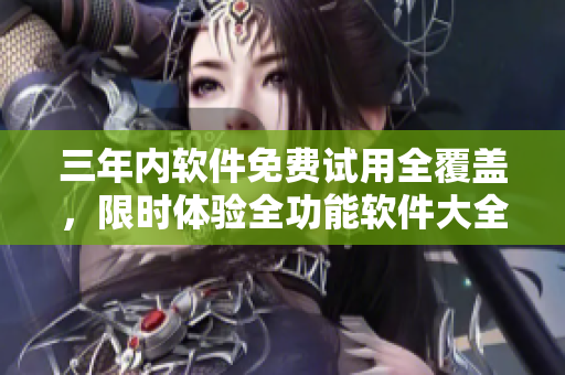 三年內(nèi)軟件免費試用全覆蓋，限時體驗全功能軟件大全