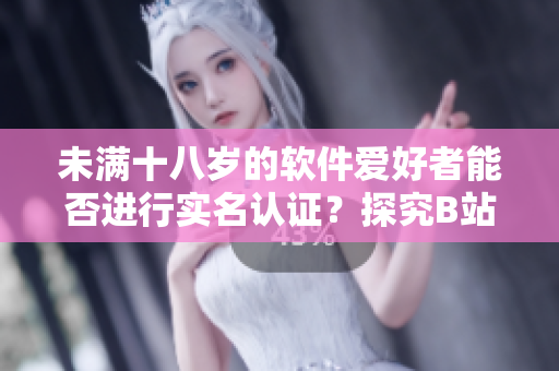 未滿十八歲的軟件愛好者能否進(jìn)行實(shí)名認(rèn)證？探究B站實(shí)名認(rèn)證政策