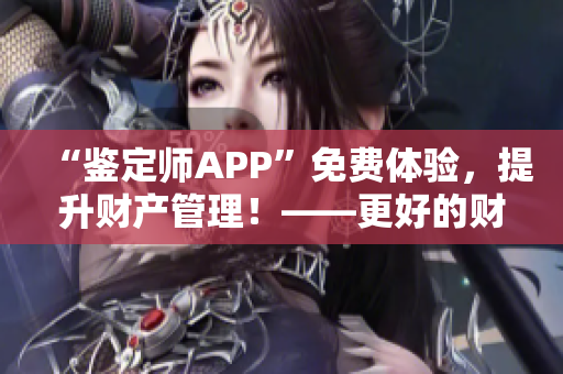 “鑒定師APP”免費(fèi)體驗(yàn)，提升財(cái)產(chǎn)管理！——更好的財(cái)產(chǎn)認(rèn)證，更放心的購(gòu)物體驗(yàn)！