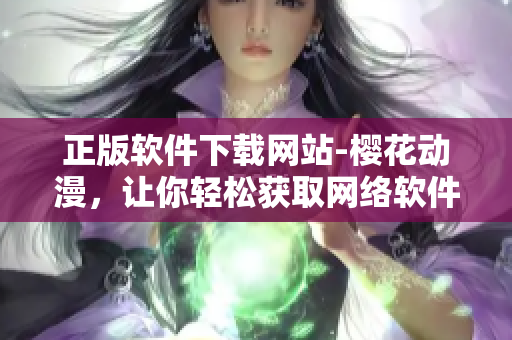 正版軟件下載網(wǎng)站-櫻花動(dòng)漫，讓你輕松獲取網(wǎng)絡(luò)軟件最新資源