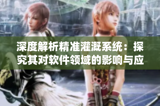 深度解析精準(zhǔn)灌溉系統(tǒng)：探究其對軟件領(lǐng)域的影響與應(yīng)用價(jià)值