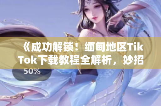 《成功解鎖！緬甸地區(qū)TikTok下載教程全解析，妙招分享！》
