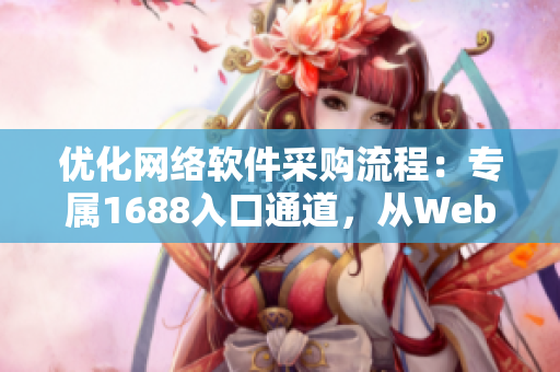 優(yōu)化網(wǎng)絡(luò)軟件采購流程：專屬1688入口通道，從Web版到客戶端全覆蓋