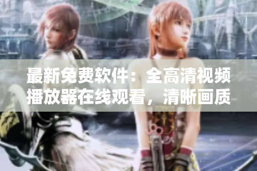 最新免費(fèi)軟件：全高清視頻播放器在線(xiàn)觀(guān)看，清晰畫(huà)質(zhì)無(wú)廣告