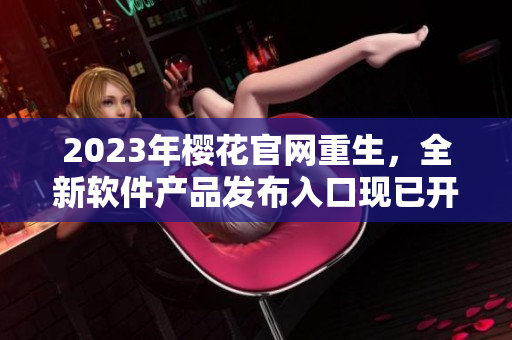 2023年櫻花官網(wǎng)重生，全新軟件產(chǎn)品發(fā)布入口現(xiàn)已開放