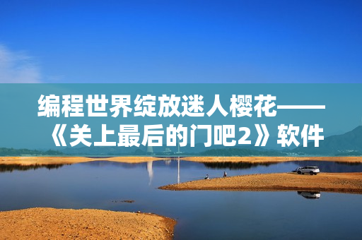 編程世界綻放迷人櫻花——《關(guān)上最后的門吧2》軟件重磅升級(jí)