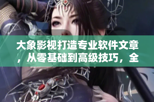 大象影視打造專業(yè)軟件文章，從零基礎到高級技巧，全面覆蓋