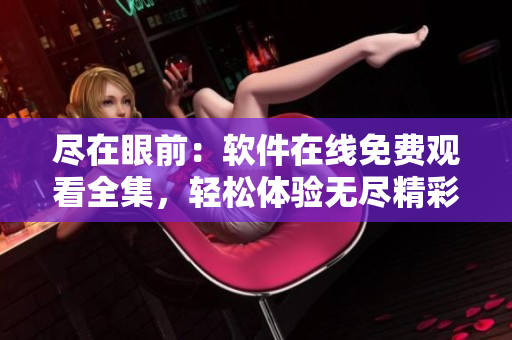 盡在眼前：軟件在線免費(fèi)觀看全集，輕松體驗(yàn)無(wú)盡精彩