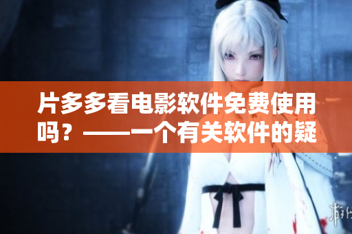 片多多看電影軟件免費(fèi)使用嗎？——一個(gè)有關(guān)軟件的疑問(wèn)