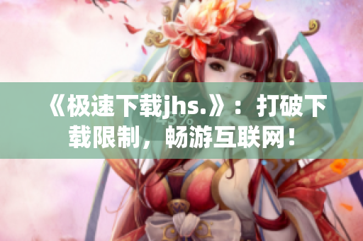 《極速下載jhs.》：打破下載限制，暢游互聯(lián)網(wǎng)！