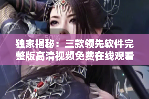 獨(dú)家揭秘：三款領(lǐng)先軟件完整版高清視頻免費(fèi)在線觀看