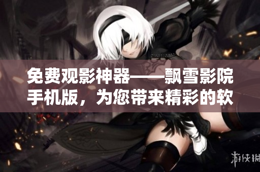 免費觀影神器——飄雪影院手機版，為您帶來精彩的軟件體驗