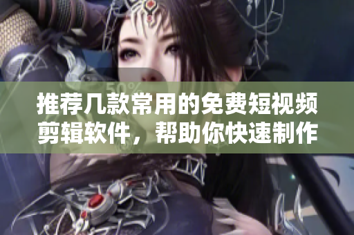 推薦幾款常用的免費短視頻剪輯軟件，幫助你快速制作精彩短視頻！