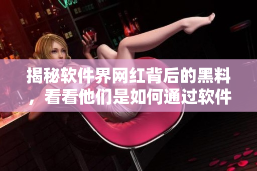 揭秘軟件界網(wǎng)紅背后的黑料，看看他們是如何通過軟件獲得爆紅的！