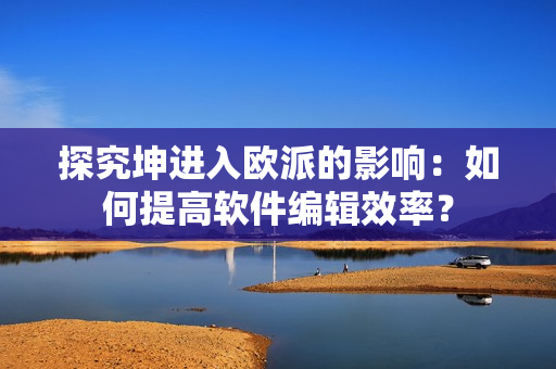 探究坤進(jìn)入歐派的影響：如何提高軟件編輯效率？