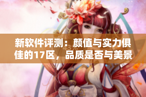 新軟件評(píng)測：顏值與實(shí)力俱佳的17區(qū)，品質(zhì)是否與美景齊飛？