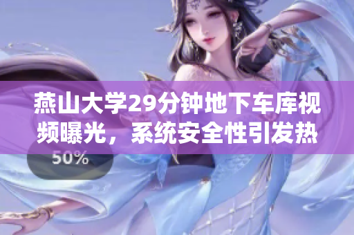 燕山大學(xué)29分鐘地下車庫視頻曝光，系統(tǒng)安全性引發(fā)熱議