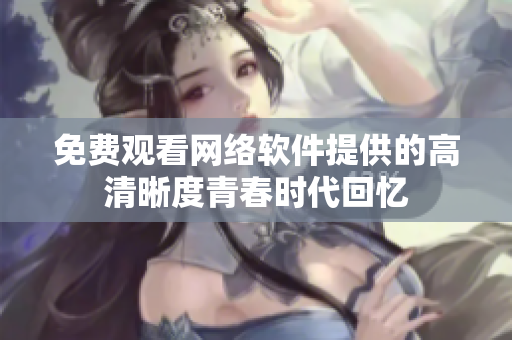 免費(fèi)觀看網(wǎng)絡(luò)軟件提供的高清晰度青春時代回憶